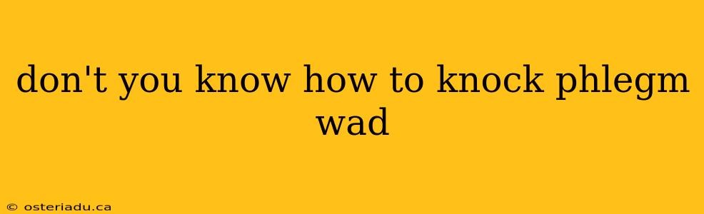 don't you know how to knock phlegm wad