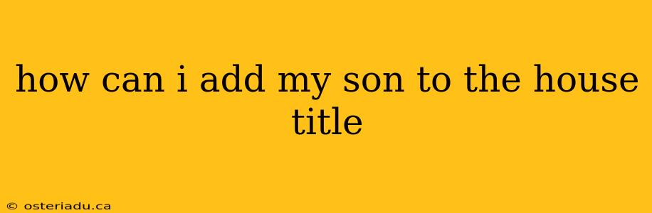 how can i add my son to the house title