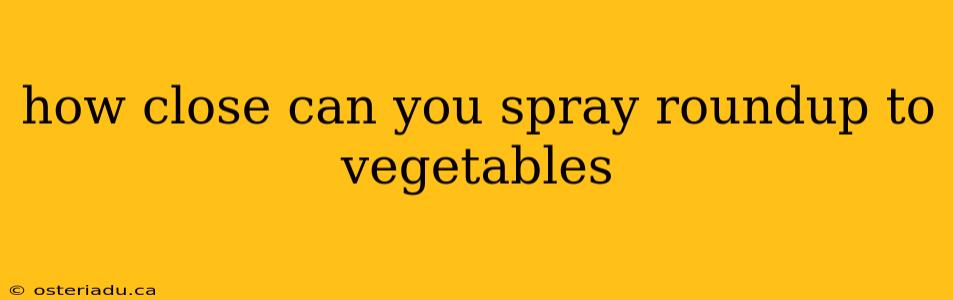 how close can you spray roundup to vegetables