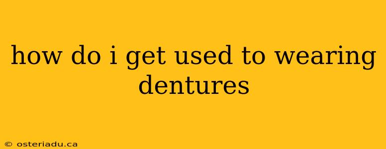 how do i get used to wearing dentures