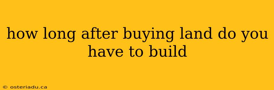 how long after buying land do you have to build