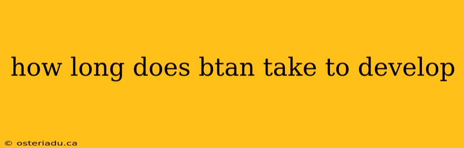 how long does btan take to develop