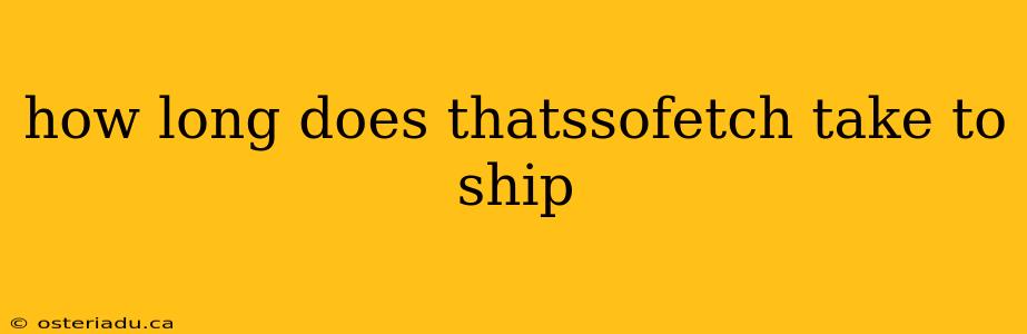 how long does thatssofetch take to ship