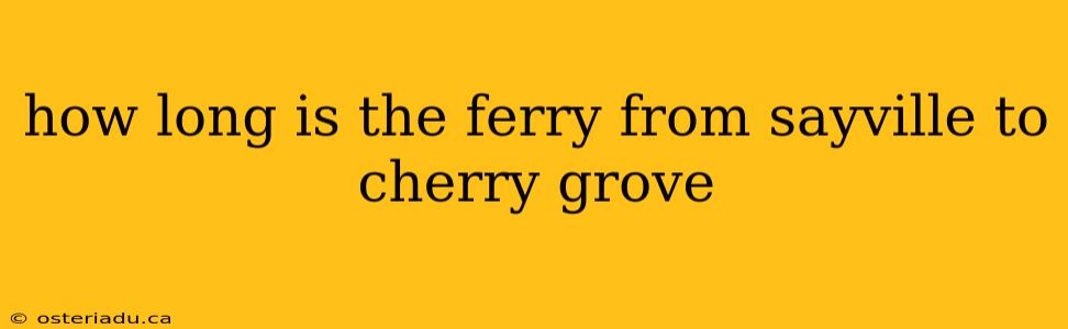 how long is the ferry from sayville to cherry grove