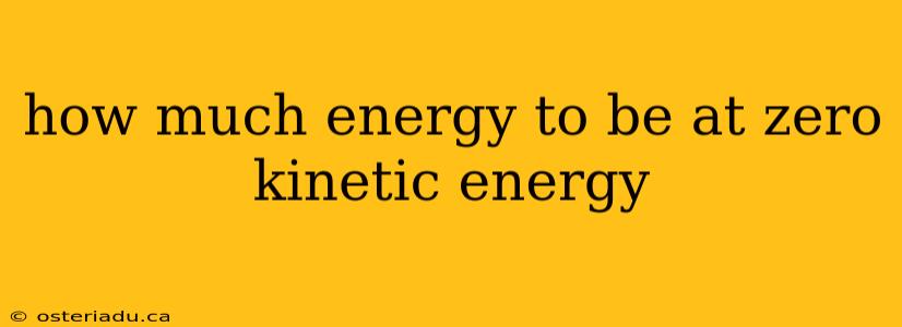 how much energy to be at zero kinetic energy