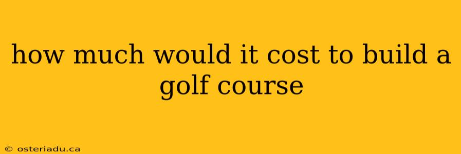 how much would it cost to build a golf course