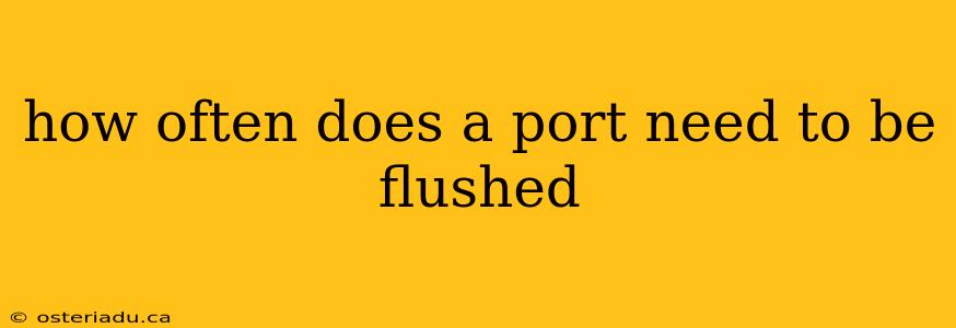 how often does a port need to be flushed