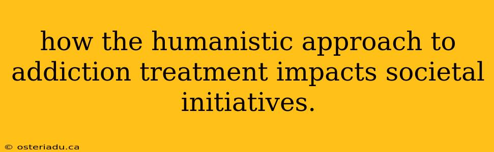 how the humanistic approach to addiction treatment impacts societal initiatives.