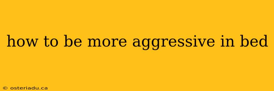 how to be more aggressive in bed