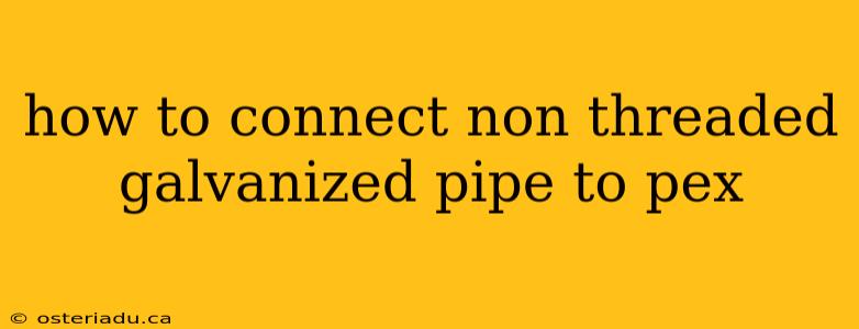 how to connect non threaded galvanized pipe to pex