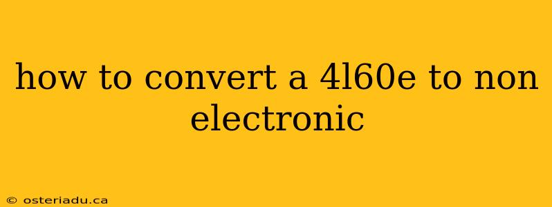 how to convert a 4l60e to non electronic