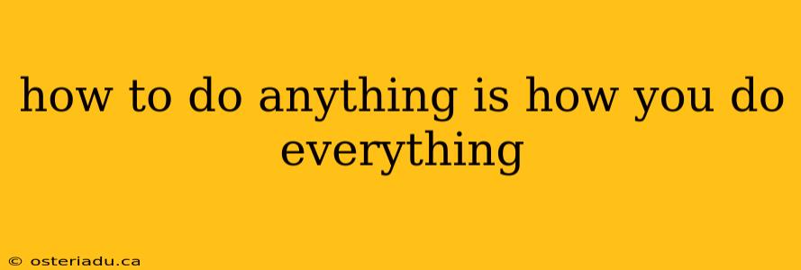 how to do anything is how you do everything