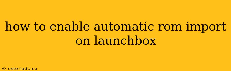 how to enable automatic rom import on launchbox