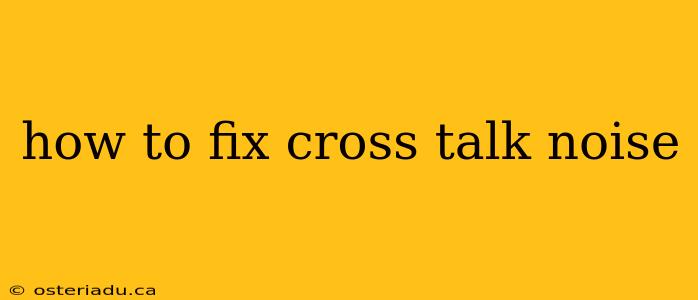 how to fix cross talk noise