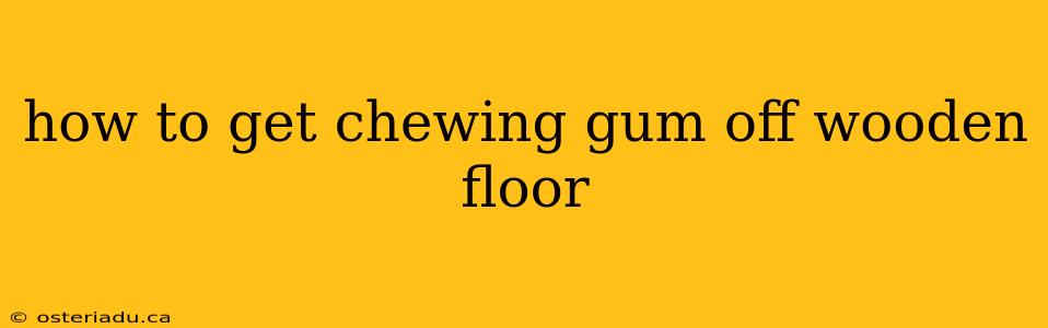 how to get chewing gum off wooden floor