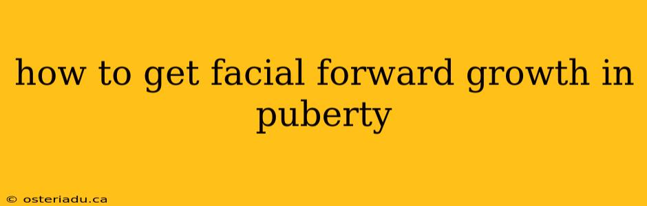 how to get facial forward growth in puberty