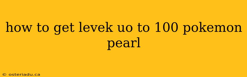 how to get levek uo to 100 pokemon pearl