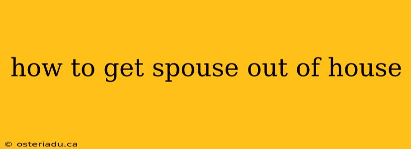 how to get spouse out of house