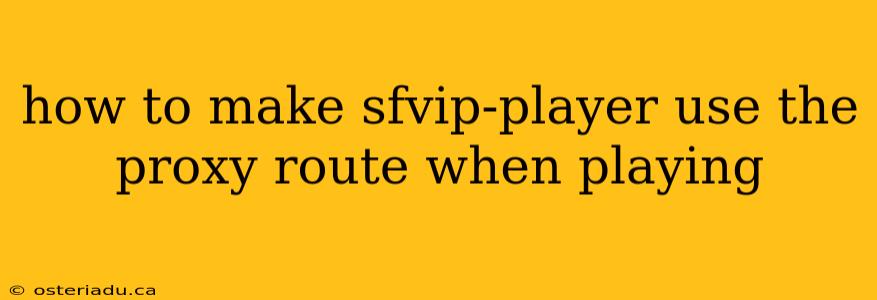 how to make sfvip-player use the proxy route when playing