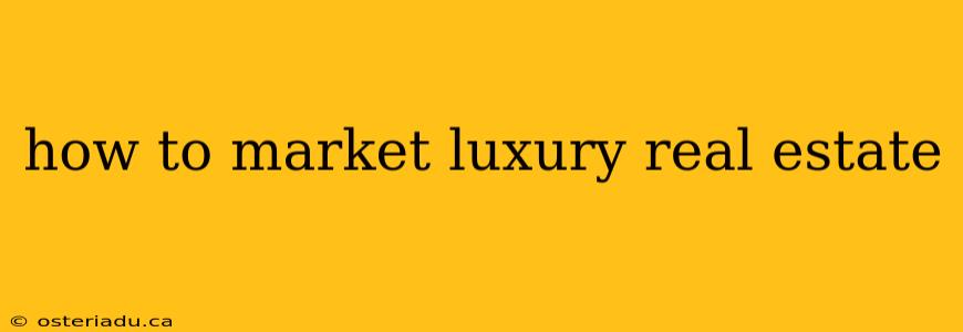 how to market luxury real estate