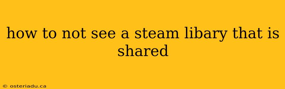 how to not see a steam libary that is shared