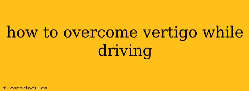 how to overcome vertigo while driving