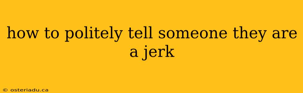 how to politely tell someone they are a jerk