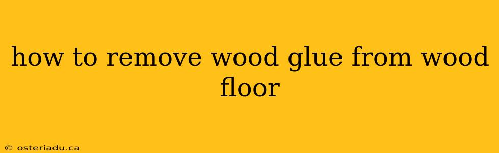 how to remove wood glue from wood floor