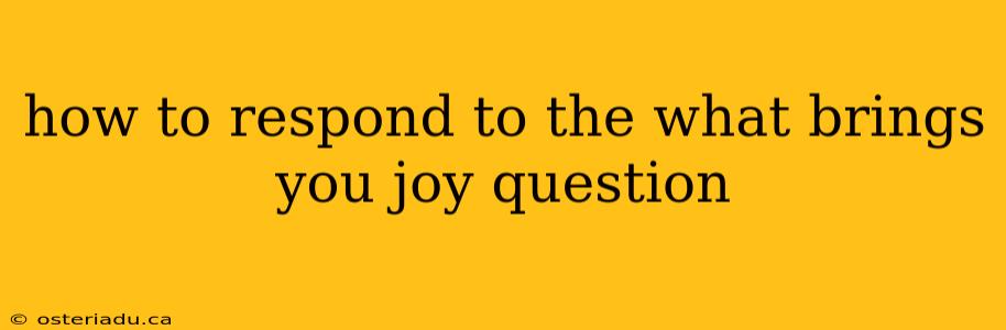 how to respond to the what brings you joy question