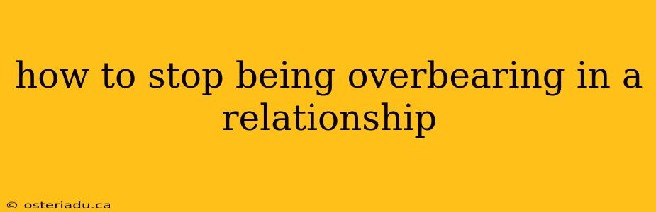 how to stop being overbearing in a relationship