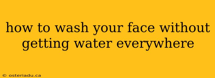 how to wash your face without getting water everywhere